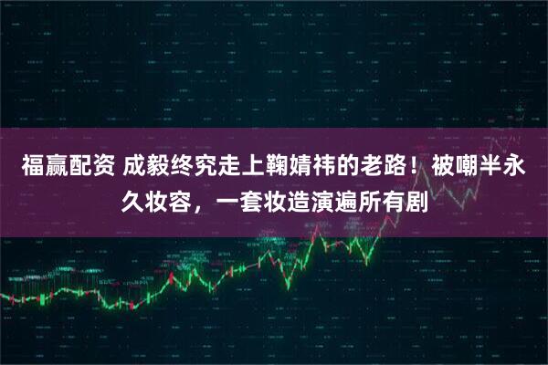 福赢配资 成毅终究走上鞠婧祎的老路！被嘲半永久妆容，一套妆造演遍所有剧