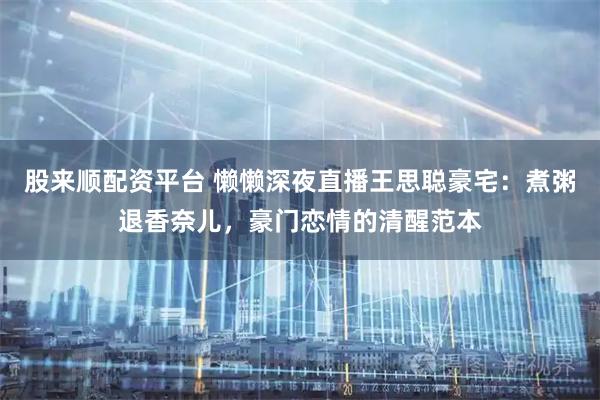 股来顺配资平台 懒懒深夜直播王思聪豪宅：煮粥退香奈儿，豪门恋情的清醒范本