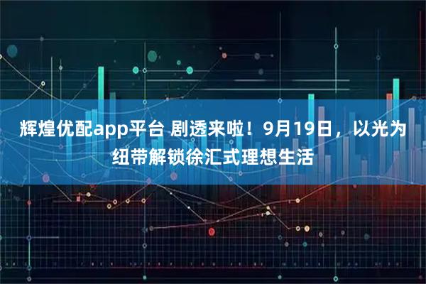 辉煌优配app平台 剧透来啦！9月19日，以光为纽带解锁徐汇式理想生活