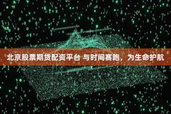 北京股票期货配资平台 与时间赛跑，为生命护航