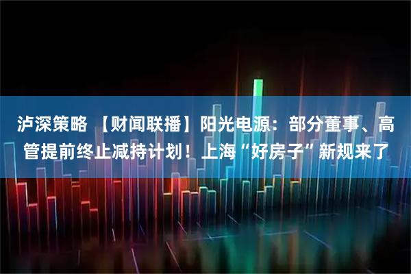 泸深策略 【财闻联播】阳光电源：部分董事、高管提前终止减持计划！上海“好房子”新规来了