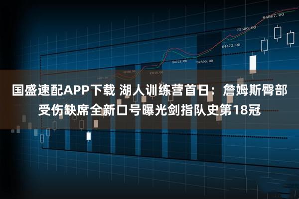 国盛速配APP下载 湖人训练营首日：詹姆斯臀部受伤缺席全新口号曝光剑指队史第18冠
