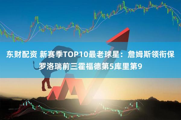 东财配资 新赛季TOP10最老球星：詹姆斯领衔保罗洛瑞前三霍福德第5库里第9
