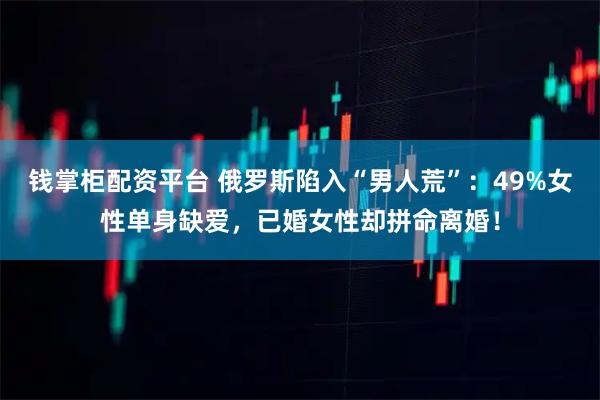 钱掌柜配资平台 俄罗斯陷入“男人荒”:49%女性单身缺爱,已婚女性却拼命离婚!