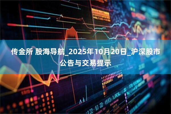 传金所 股海导航_2025年10月20日_沪深股市公告与交易提示