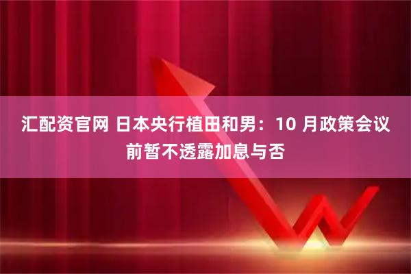 汇配资官网 日本央行植田和男:10 月政策会议前暂不透露加息与否