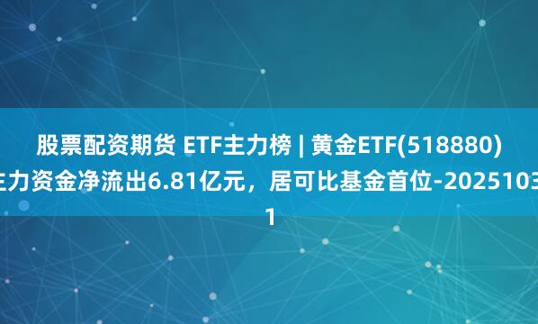 股票配资期货 ETF主力榜 | 黄金ETF(518880)主力资金净流出6.81亿元,居可比基金首位-20251031