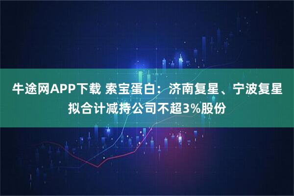 牛途网APP下载 索宝蛋白:济南复星、宁波复星拟合计减持公司不超3%股份
