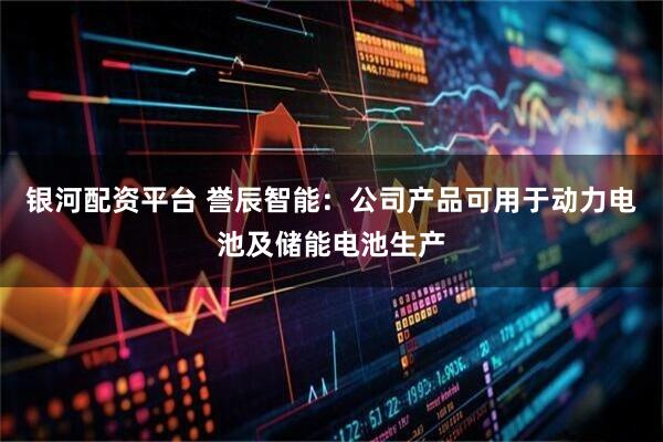 银河配资平台 誉辰智能：公司产品可用于动力电池及储能电池生产