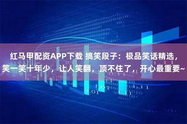 红马甲配资APP下载 搞笑段子：极品笑话精选，笑一笑十年少，让人笑翻，顶不住了，开心最重要~