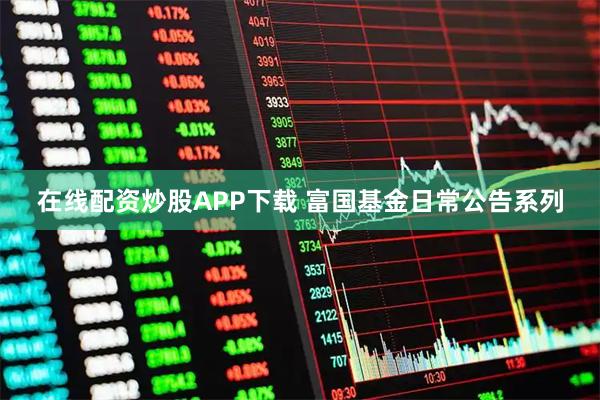 在线配资炒股APP下载 富国基金日常公告系列