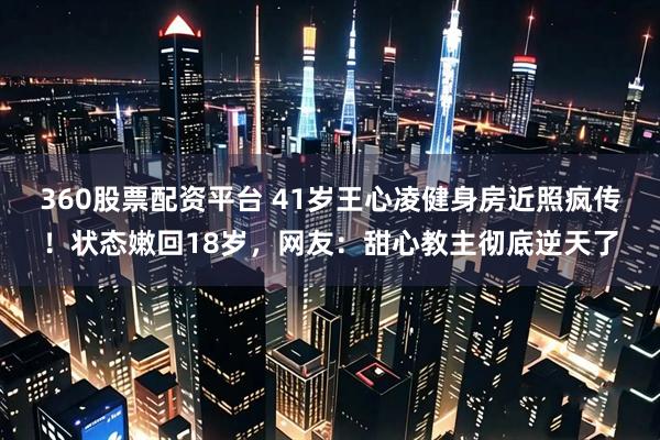 360股票配资平台 41岁王心凌健身房近照疯传!状态嫩回18岁,网友:甜心教主彻底逆天了