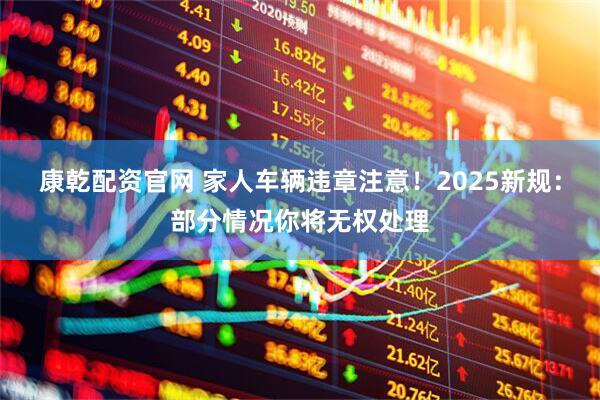 康乾配资官网 家人车辆违章注意!2025新规:部分情况你将无权处理