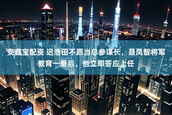 安鑫宝配资 迟浩田不愿当总参谋长，聂凤智将军教育一番后，他立即答应上任