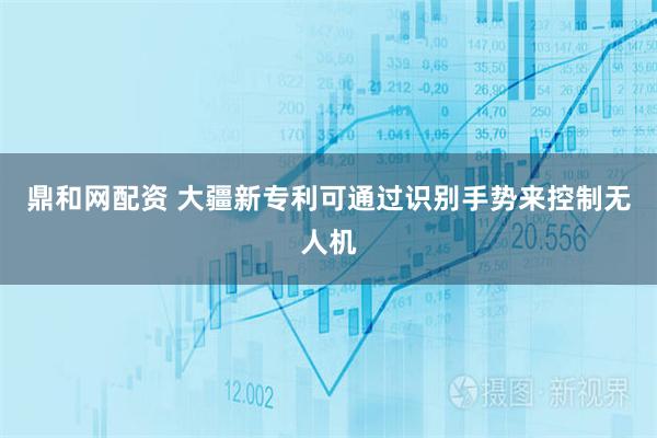 鼎和网配资 大疆新专利可通过识别手势来控制无人机
