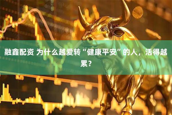 融鑫配资 为什么越爱转“健康平安”的人，活得越累？