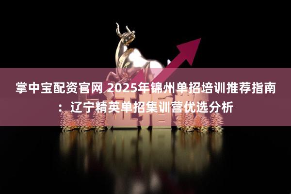 掌中宝配资官网 2025年锦州单招培训推荐指南：辽宁精英单招集训营优选分析