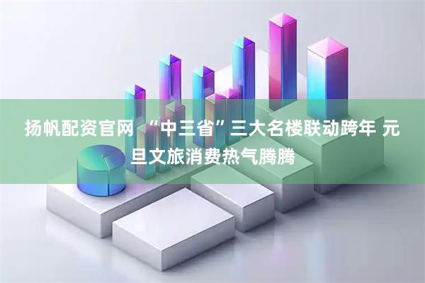 扬帆配资官网  “中三省”三大名楼联动跨年 元旦文旅消费热气腾腾