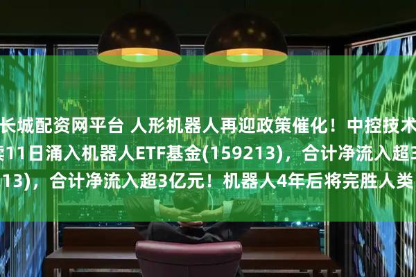 长城配资网平台 人形机器人再迎政策催化！中控技术涨近10%，资金连续11日涌入机器人ETF基金(159213)，合计净流入超3亿元！机器人4年后将完胜人类医生？