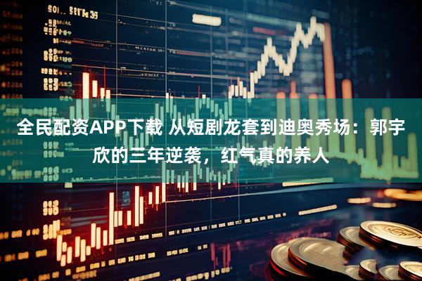 全民配资APP下载 从短剧龙套到迪奥秀场：郭宇欣的三年逆袭，红气真的养人