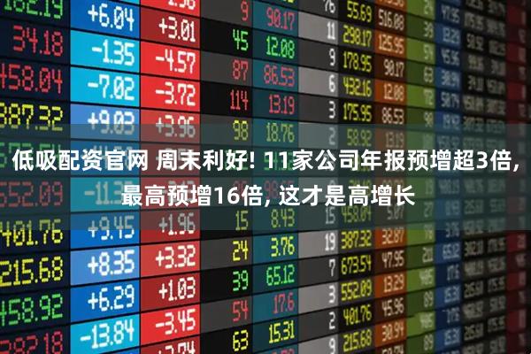 低吸配资官网 周末利好! 11家公司年报预增超3倍, 最高预增16倍, 这才是高增长