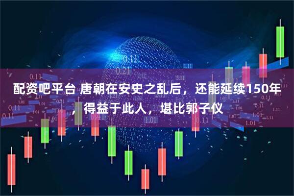 配资吧平台 唐朝在安史之乱后，还能延续150年，得益于此人，堪比郭子仪