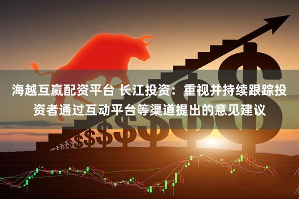 海越互赢配资平台 长江投资：重视并持续跟踪投资者通过互动平台等渠道提出的意见建议