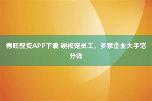 德旺配资APP下载 硬核宠员工，多家企业大手笔分钱