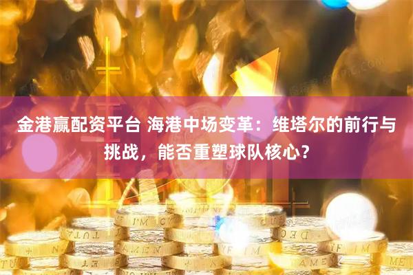 金港赢配资平台 海港中场变革：维塔尔的前行与挑战，能否重塑球队核心？