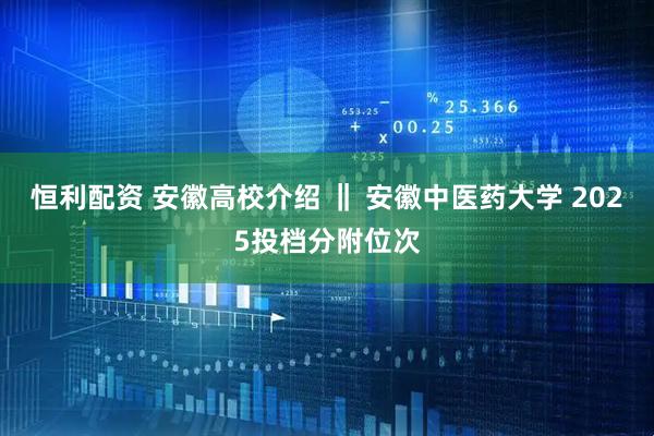 恒利配资 安徽高校介绍 ‖ 安徽中医药大学 2025投档分附位次