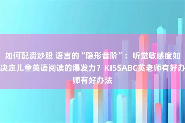 如何配资炒股 语言的“隐形音阶”：听觉敏感度如何决定儿童英语阅读的爆发力？KISSABC英老师有好办法