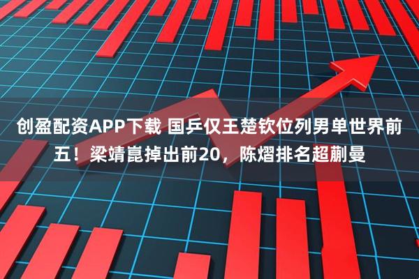 创盈配资APP下载 国乒仅王楚钦位列男单世界前五!梁靖崑掉出前20,陈熠排名超蒯曼