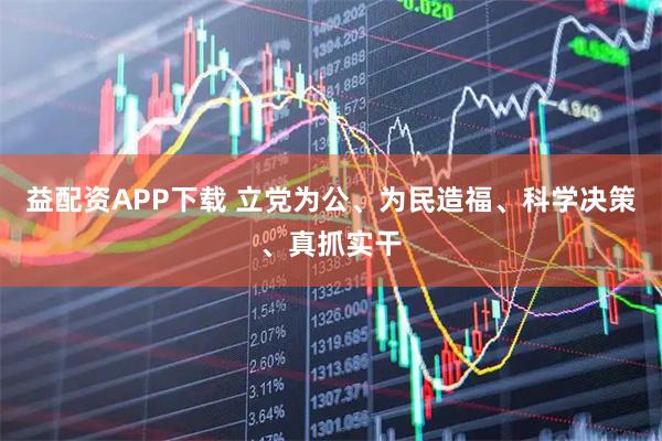 益配资APP下载 立党为公、为民造福、科学决策、真抓实干